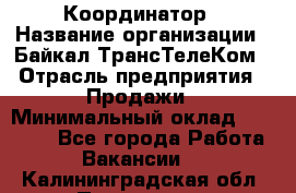 Координатор › Название организации ­ Байкал-ТрансТелеКом › Отрасль предприятия ­ Продажи › Минимальный оклад ­ 30 000 - Все города Работа » Вакансии   . Калининградская обл.,Приморск г.